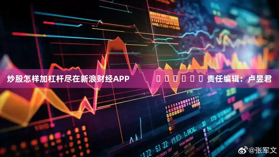 炒股怎样加杠杆尽在新浪财经APP            						责任编辑：卢昱君