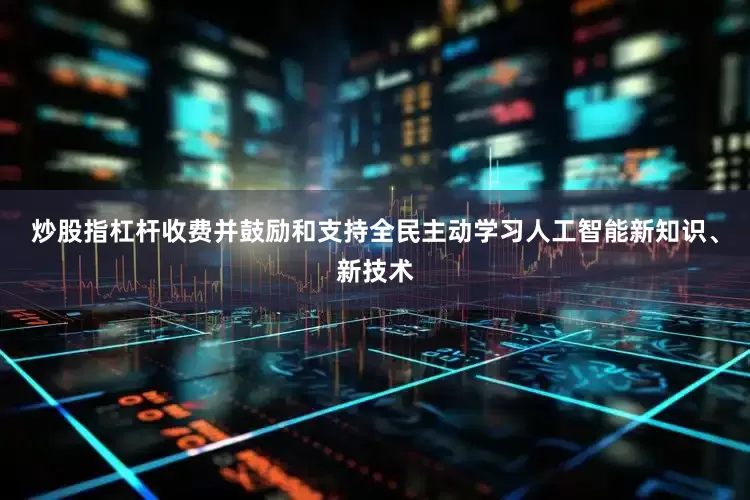 炒股指杠杆收费并鼓励和支持全民主动学习人工智能新知识、新技术