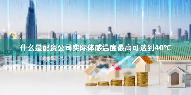 什么是配资公司实际体感温度最高可达到40℃