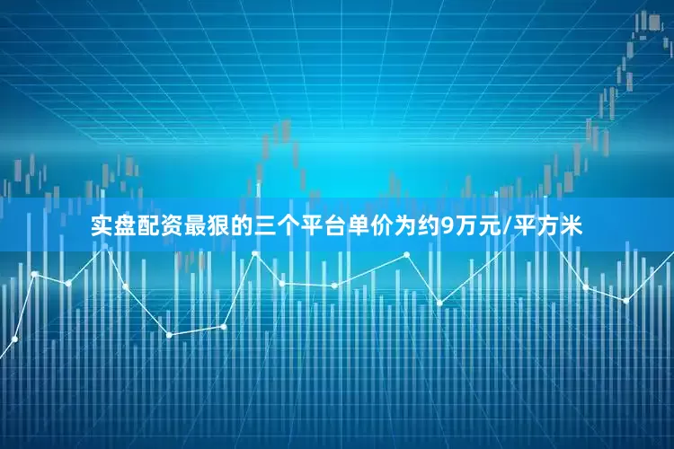 实盘配资最狠的三个平台单价为约9万元/平方米