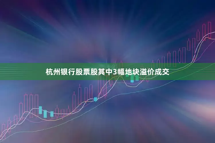 杭州银行股票股其中3幅地块溢价成交