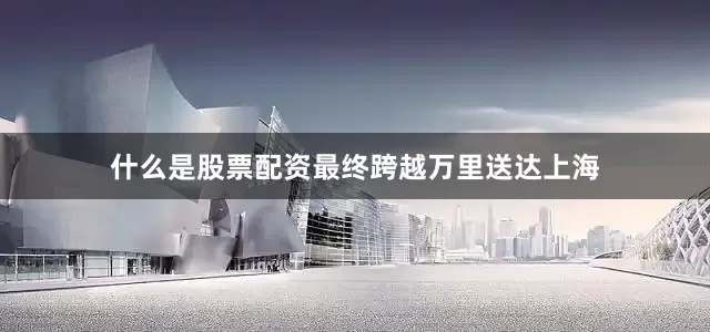 什么是股票配资最终跨越万里送达上海