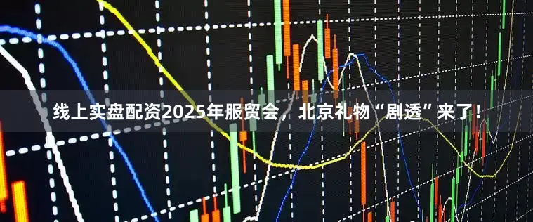 线上实盘配资2025年服贸会，北京礼物“剧透”来了！