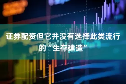 证券配资但它并没有选择此类流行的“生存建造”