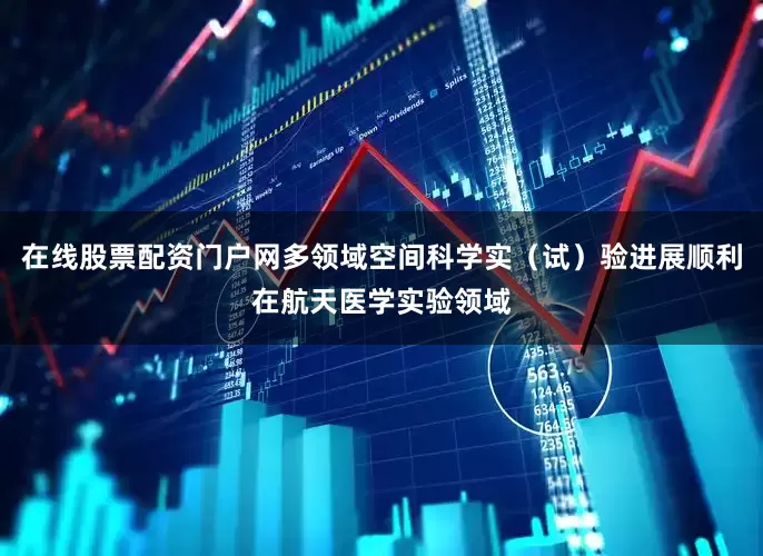在线股票配资门户网多领域空间科学实（试）验进展顺利在航天医学实验领域