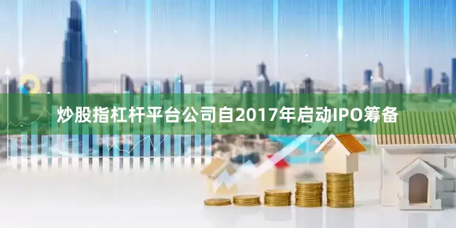 炒股指杠杆平台公司自2017年启动IPO筹备