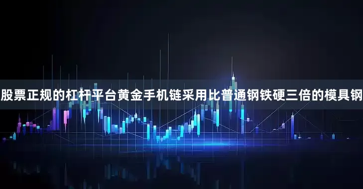 股票正规的杠杆平台黄金手机链采用比普通钢铁硬三倍的模具钢