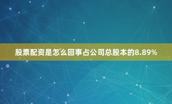股票配资是怎么回事占公司总股本的8.89%