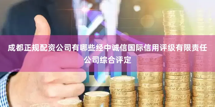 成都正规配资公司有哪些经中诚信国际信用评级有限责任公司综合评定