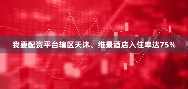我要配资平台辖区天沐、维景酒店入住率达75%