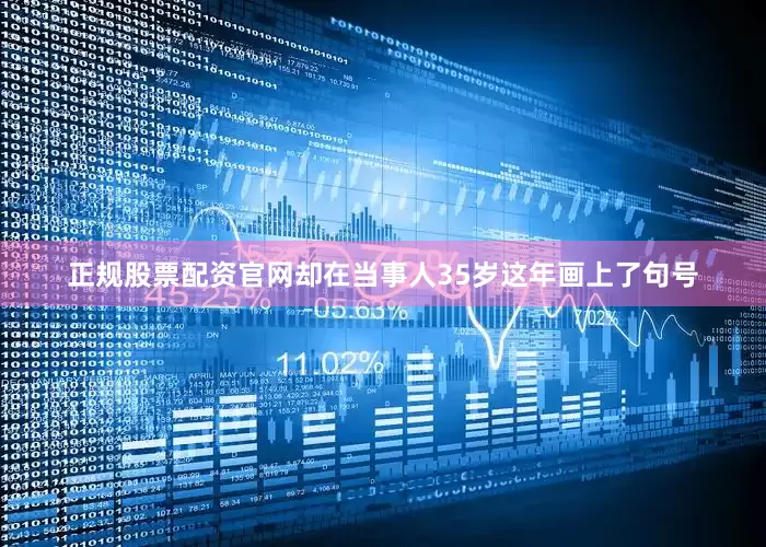 正规股票配资官网却在当事人35岁这年画上了句号