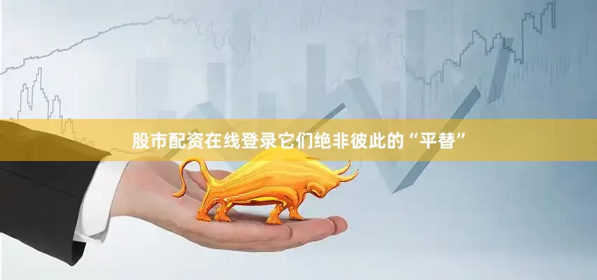 股市配资在线登录它们绝非彼此的“平替”