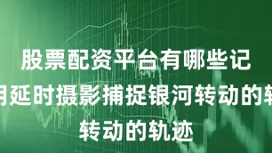 股票配资平台有哪些记得用延时摄影捕捉银河转动的轨迹