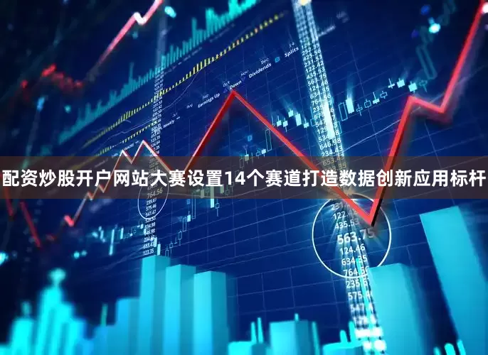 配资炒股开户网站大赛设置14个赛道打造数据创新应用标杆
