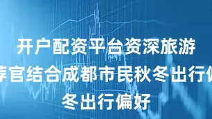 开户配资平台资深旅游推荐官结合成都市民秋冬出行偏好