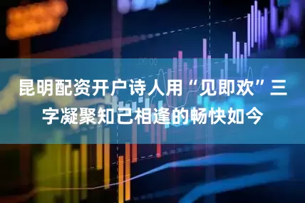 昆明配资开户诗人用“见即欢”三字凝聚知己相逢的畅快如今