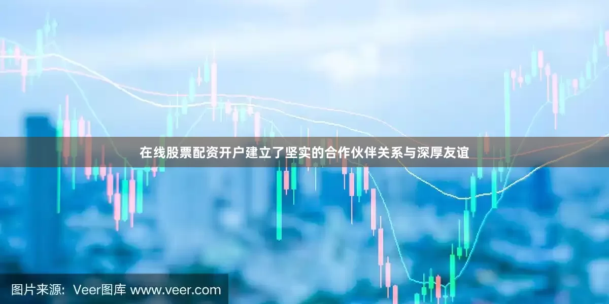 在线股票配资开户建立了坚实的合作伙伴关系与深厚友谊