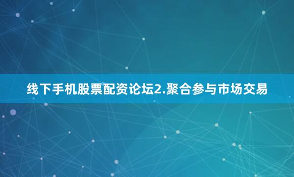 线下手机股票配资论坛2.聚合参与市场交易