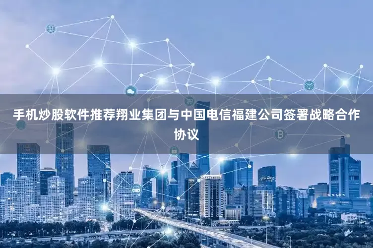 手机炒股软件推荐翔业集团与中国电信福建公司签署战略合作协议