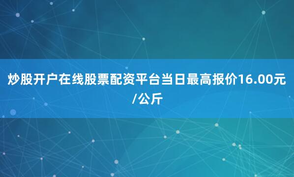 炒股开户在线股票配资平台当日最高报价16.00元/公斤