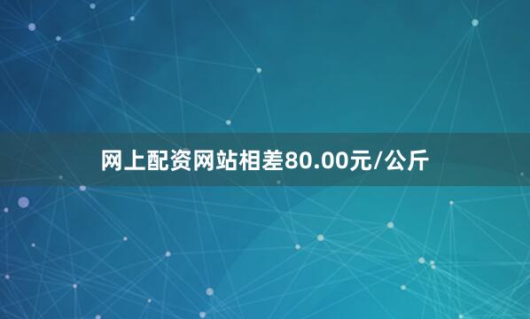 网上配资网站相差80.00元/公斤