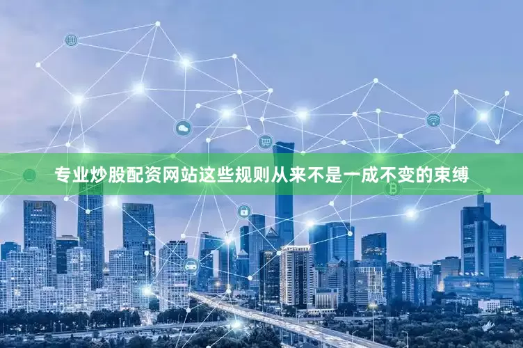 专业炒股配资网站这些规则从来不是一成不变的束缚