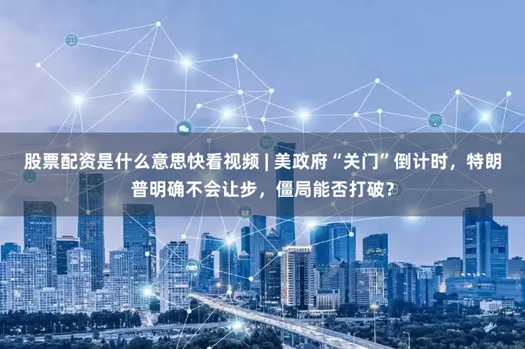股票配资是什么意思快看视频 | 美政府“关门”倒计时，特朗普明确不会让步，僵局能否打破？