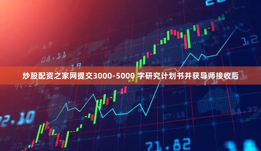 炒股配资之家网提交3000-5000 字研究计划书并获导师接收后
