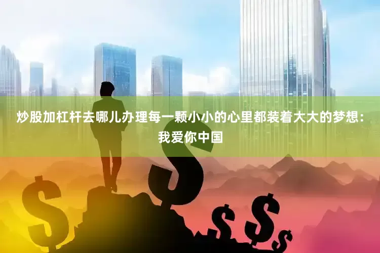 炒股加杠杆去哪儿办理每一颗小小的心里都装着大大的梦想：我爱你中国
