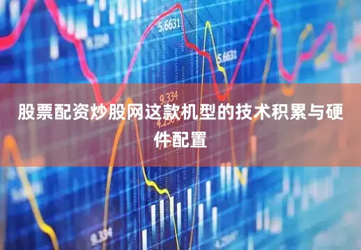 股票配资炒股网这款机型的技术积累与硬件配置