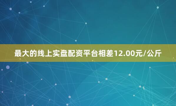 最大的线上实盘配资平台相差12.00元/公斤