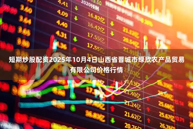 短期炒股配资2025年10月4日山西省晋城市绿欣农产品贸易有限公司价格行情