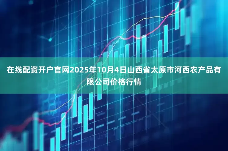 在线配资开户官网2025年10月4日山西省太原市河西农产品有限公司价格行情