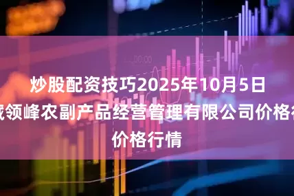 炒股配资技巧2025年10月5日西藏领峰农副产品经营管理有限公司价格行情