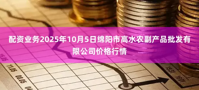 配资业务2025年10月5日绵阳市高水农副产品批发有限公司价格行情