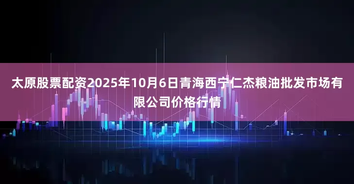 太原股票配资2025年10月6日青海西宁仁杰粮油批发市场有限公司价格行情