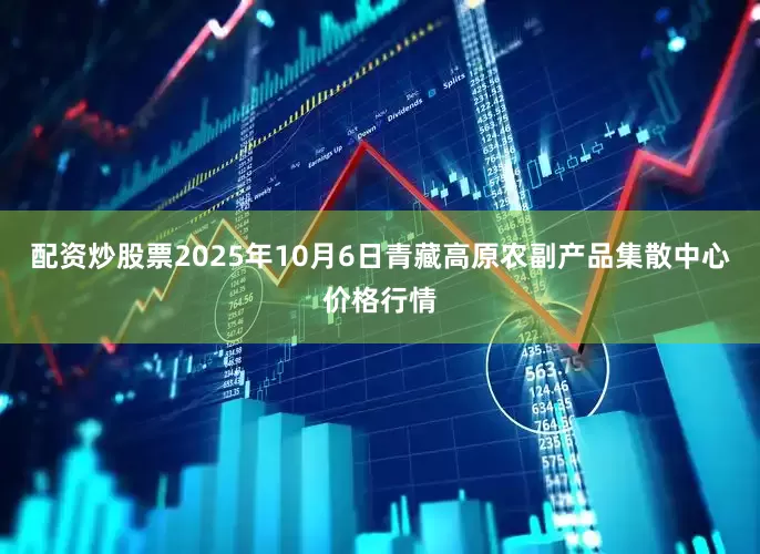 配资炒股票2025年10月6日青藏高原农副产品集散中心价格行情