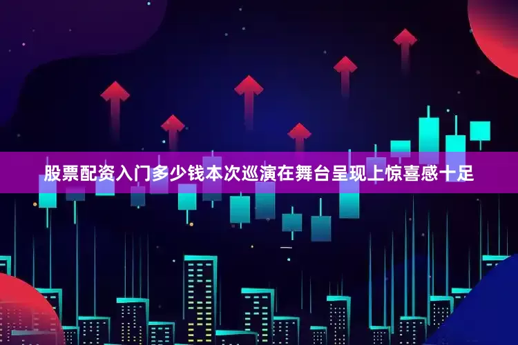 股票配资入门多少钱本次巡演在舞台呈现上惊喜感十足
