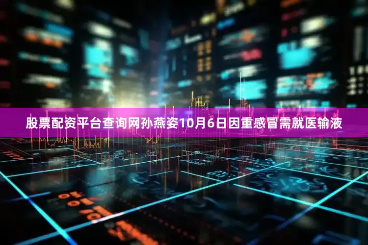 股票配资平台查询网孙燕姿10月6日因重感冒需就医输液