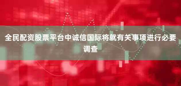 全民配资股票平台中诚信国际将就有关事项进行必要调查