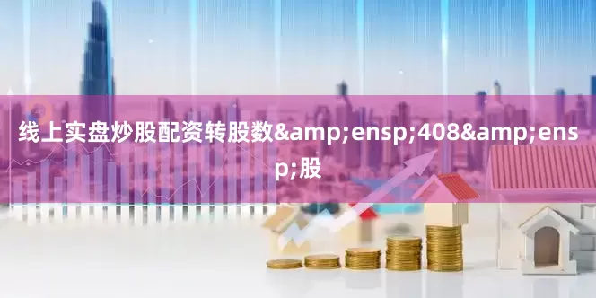 线上实盘炒股配资转股数 408 股