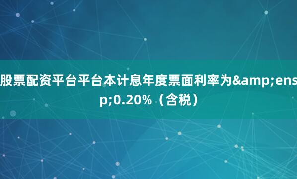 股票配资平台平台本计息年度票面利率为 0.20%(含税)